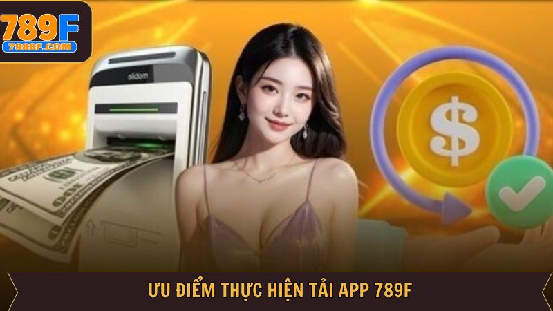 Ưu điểm khi tải app 789F để trải nghiệm cá cược